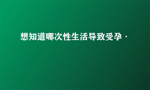 想知道哪次性生活导致受孕·