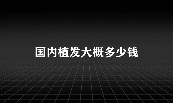 国内植发大概多少钱