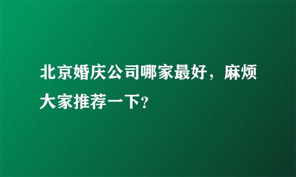 北京婚庆公司哪家最好，麻烦大家推荐一下？