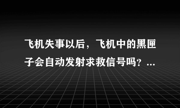飞机失事以后,飞机中的黑匣子会自动发射求救信号吗?黑匣子会发射自己的地理坐标信息 求救吗?