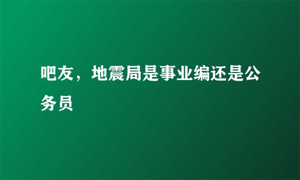 吧友，地震局是事业编还是公务员