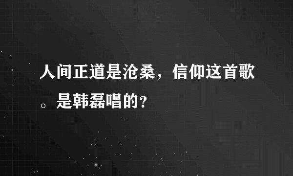 人间正道是沧桑，信仰这首歌。是韩磊唱的？