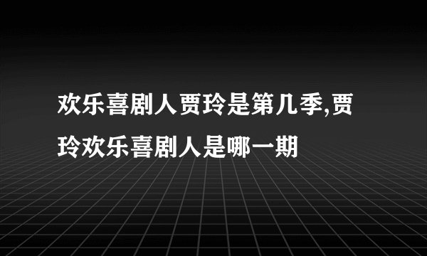 欢乐喜剧人贾玲是第几季,贾玲欢乐喜剧人是哪一期