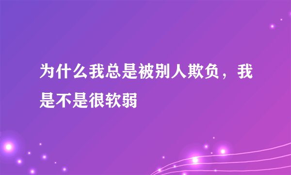 为什么我总是被别人欺负，我是不是很软弱