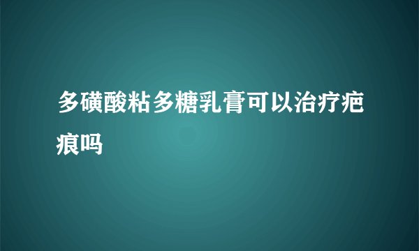 多磺酸粘多糖乳膏可以治疗疤痕吗