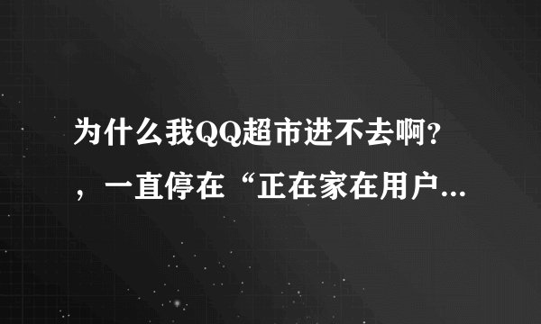 为什么我QQ超市进不去啊?,一直停在“正在家在用户界面...”?哪位高手 知道,求解