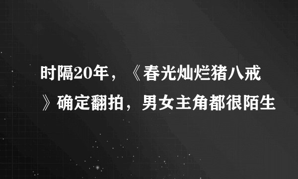 时隔20年,《春光灿烂猪八戒》确定翻拍,男女主角都很陌生