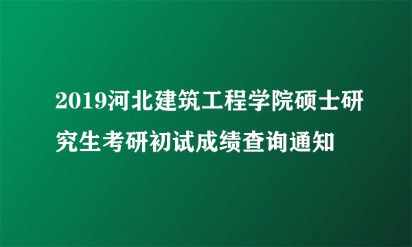 2019河北建筑工程学院硕士研究生考研初试成绩查询通知
