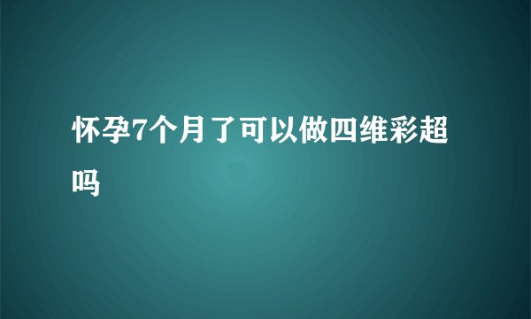 怀孕7个月了可以做四维彩超吗