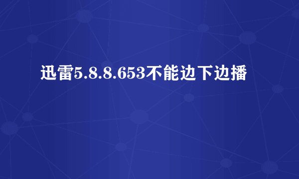 迅雷5.8.8.653不能边下边播