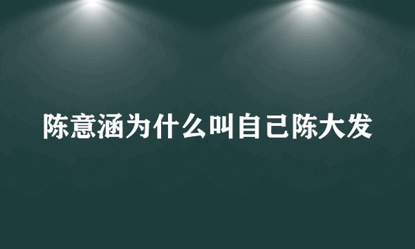 陈意涵为什么叫自己陈大发