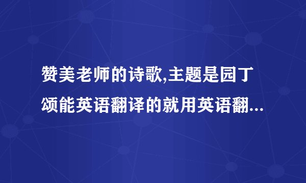 赞美老师的诗歌,主题是园丁颂能英语翻译的就用英语翻译,还可以是法文
