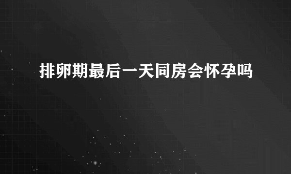 排卵期最后一天同房会怀孕吗