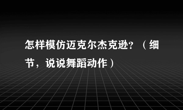 怎样模仿迈克尔杰克逊？（细节，说说舞蹈动作）