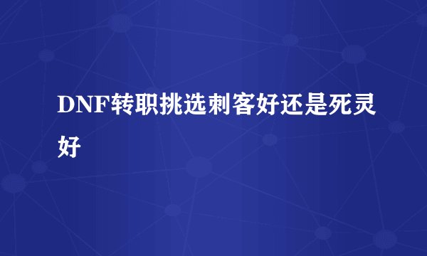 DNF转职挑选刺客好还是死灵好