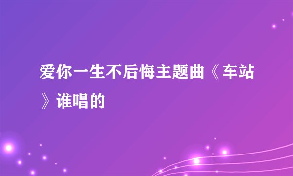 爱你一生不后悔主题曲《车站》谁唱的
