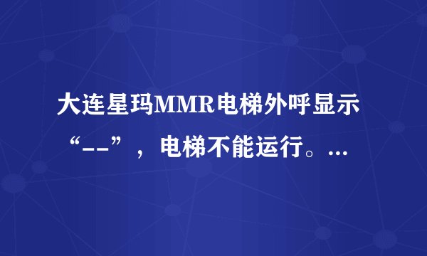 大连星玛MMR电梯外呼显示“--”，电梯不能运行。请问这是什么故障？