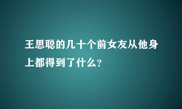 王思聪的几十个前女友从他身上都得到了什么？