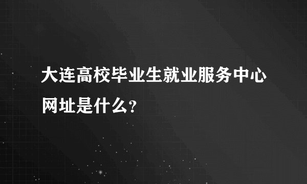 大连高校毕业生就业服务中心网址是什么？