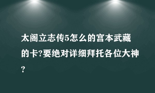 太阁立志传5怎么的宫本武藏的卡?要绝对详细拜托各位大神？