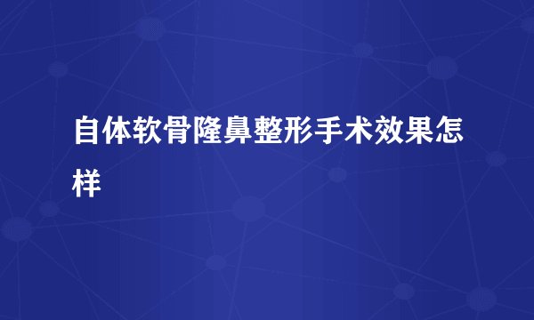 自体软骨隆鼻整形手术效果怎样