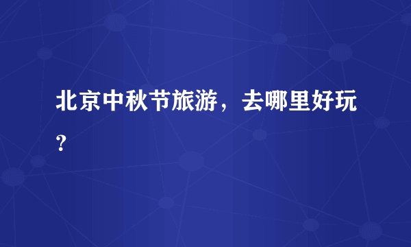 北京中秋节旅游,去哪里好玩?
