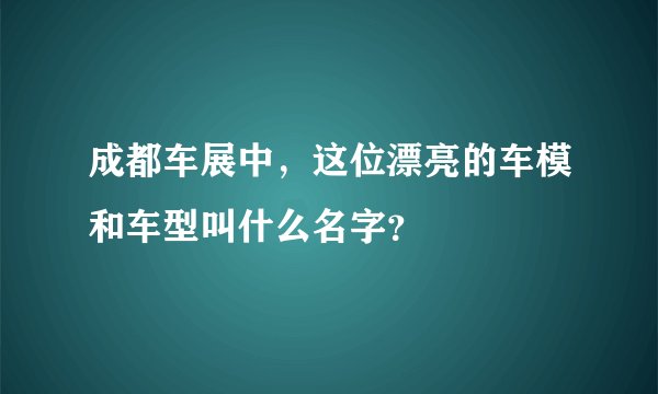 成都车展中，这位漂亮的车模和车型叫什么名字？