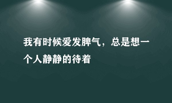 我有时候爱发脾气，总是想一个人静静的待着