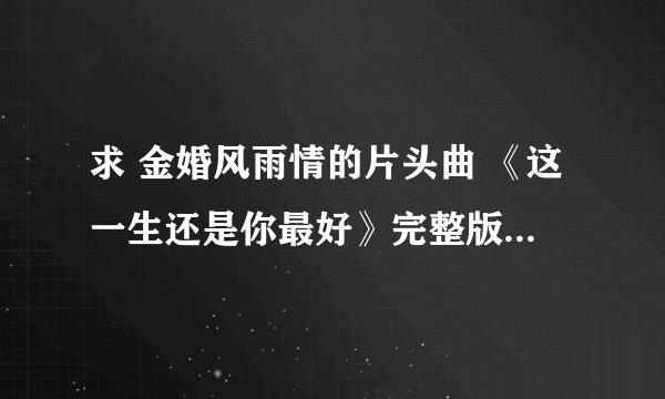求 金婚风雨情的片头曲 《这一生还是你最好》完整版~许茹芸唱的~~谢谢啦