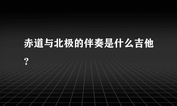 赤道与北极的伴奏是什么吉他？