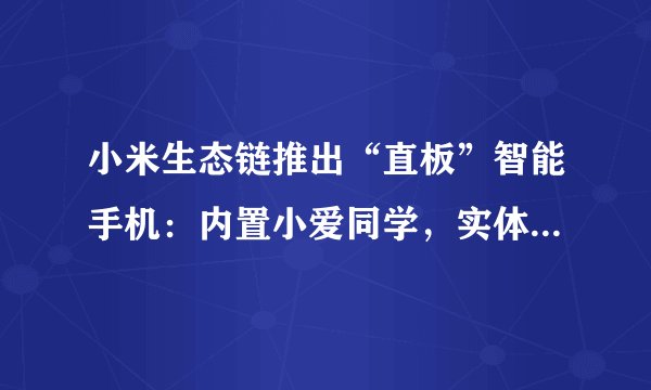 小米生态链推出“直板”智能手机：内置小爱同学，实体按键设计