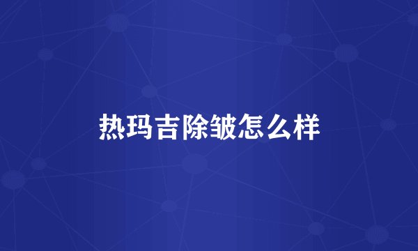 热玛吉除皱怎么样
