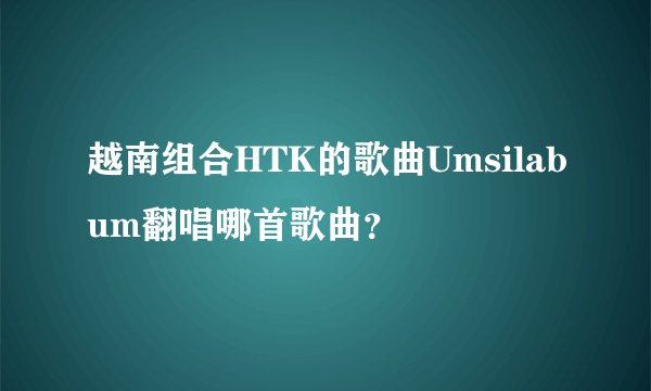 越南组合HTK的歌曲Umsilabum翻唱哪首歌曲？