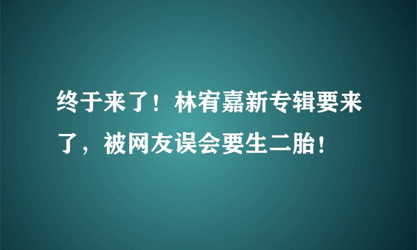 终于来了!林宥嘉新专辑要来了,被网友误会要生二胎!