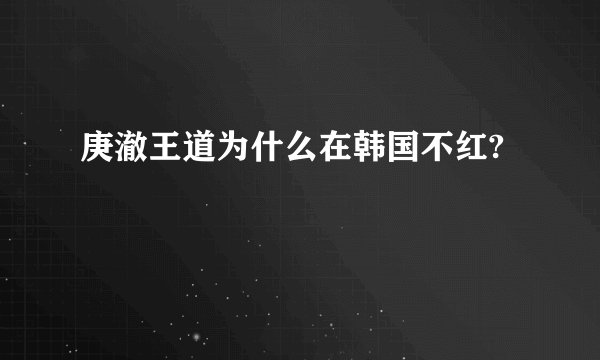 庚澈王道为什么在韩国不红?