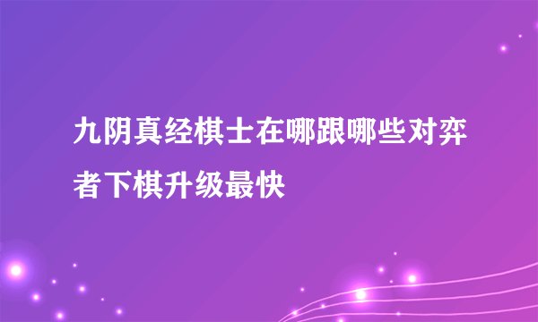 九阴真经棋士在哪跟哪些对弈者下棋升级最快