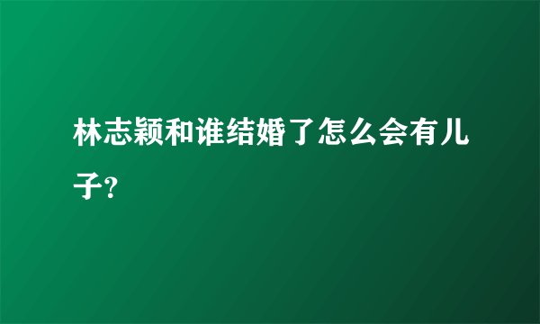 林志颖和谁结婚了怎么会有儿子？