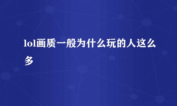 lol画质一般为什么玩的人这么多