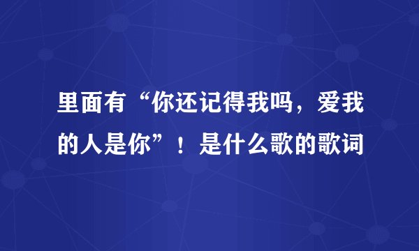 里面有“你还记得我吗，爱我的人是你”！是什么歌的歌词