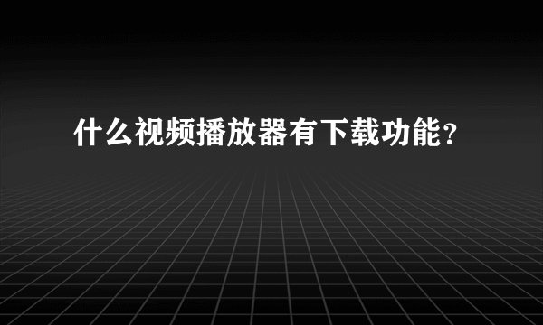 什么视频播放器有下载功能？