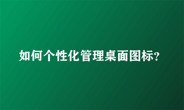 如何个性化管理桌面图标？