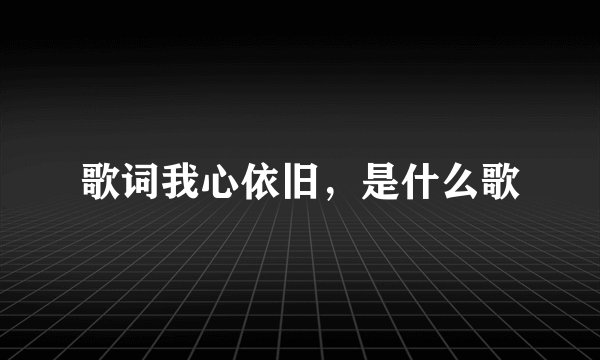 歌词我心依旧，是什么歌