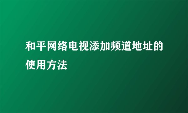 和平网络电视添加频道地址的使用方法