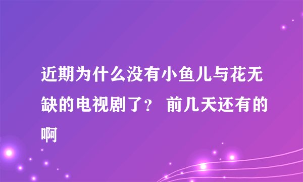 近期为什么没有小鱼儿与花无缺的电视剧了？ 前几天还有的啊