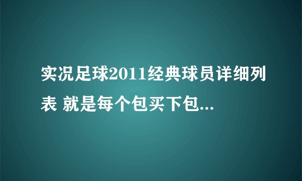 实况足球2011经典球员详细列表 就是每个包买下包含什么人 分全给你了