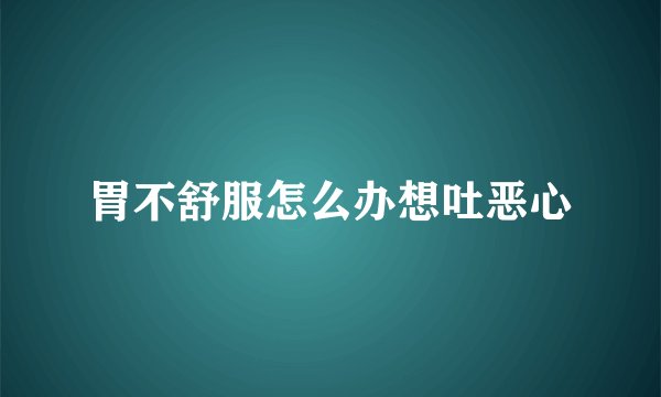 胃不舒服怎么办想吐恶心