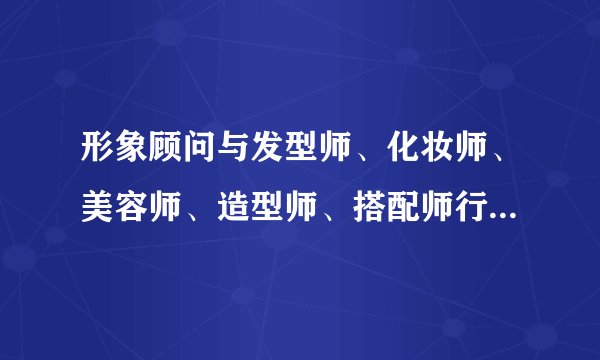 形象顾问与发型师、化妆师、美容师、造型师、搭配师行业有什么区别?