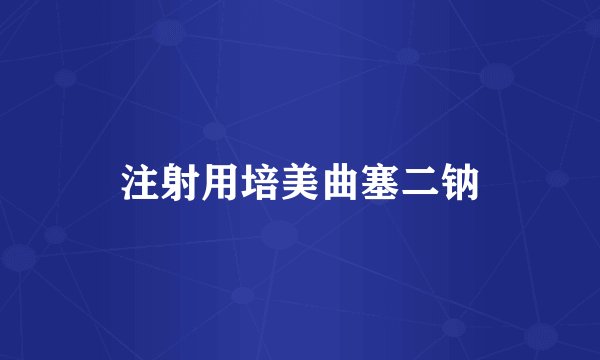 注射用培美曲塞二钠
