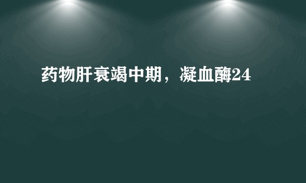 药物肝衰竭中期，凝血酶24