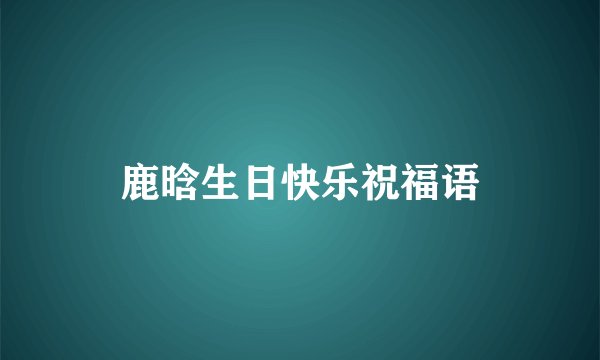 鹿晗生日快乐祝福语